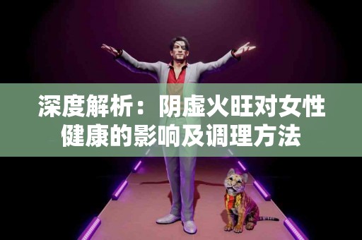 深度解析：阴虚火旺对女性健康的影响及调理方法