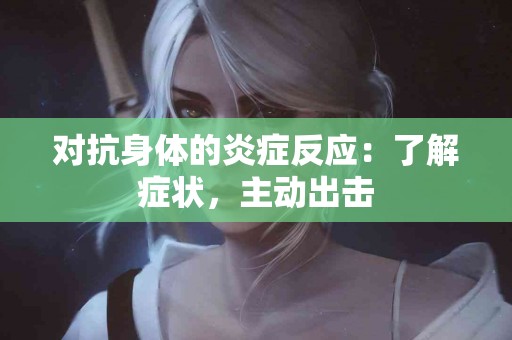 对抗身体的炎症反应：了解症状，主动出击