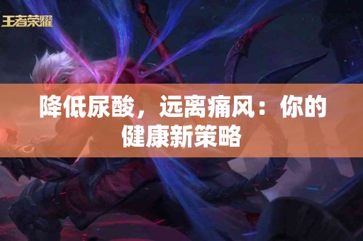 降低尿酸，远离痛风：你的健康新策略