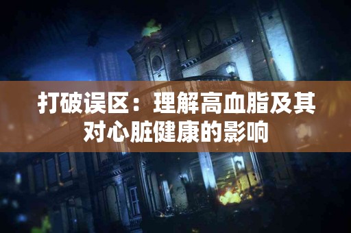 打破误区：理解高血脂及其对心脏健康的影响