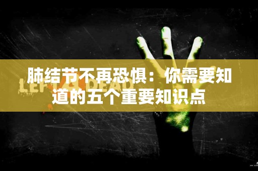 肺结节不再恐惧：你需要知道的五个重要知识点