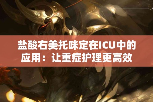 盐酸右美托咪定在ICU中的应用：让重症护理更高效