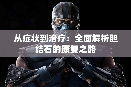 从症状到治疗：全面解析胆结石的康复之路