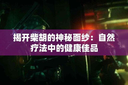 揭开柴胡的神秘面纱：自然疗法中的健康佳品