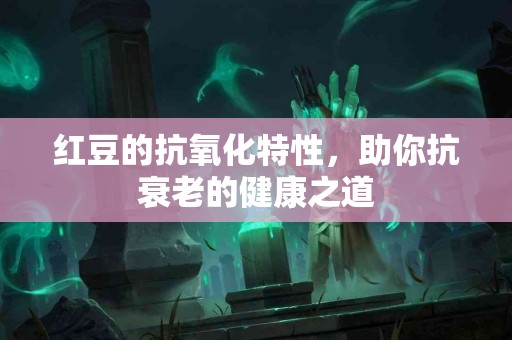 红豆的抗氧化特性，助你抗衰老的健康之道