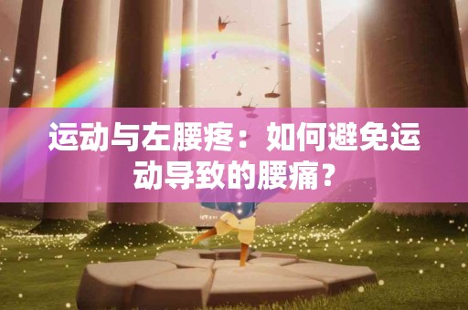 运动与左腰疼：如何避免运动导致的腰痛？