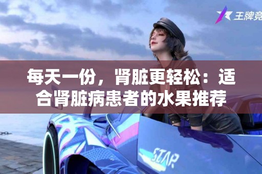 每天一份，肾脏更轻松：适合肾脏病患者的水果推荐