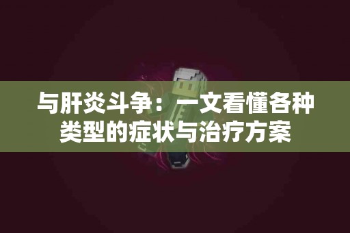 与肝炎斗争：一文看懂各种类型的症状与治疗方案