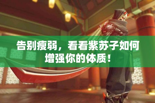 告别瘦弱，看看紫苏子如何增强你的体质！