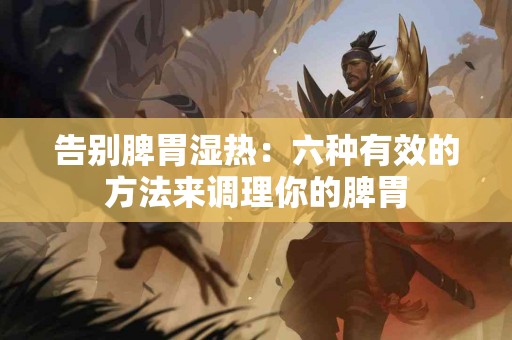 告别脾胃湿热：六种有效的方法来调理你的脾胃