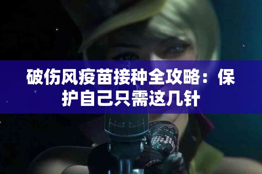 破伤风疫苗接种全攻略：保护自己只需这几针