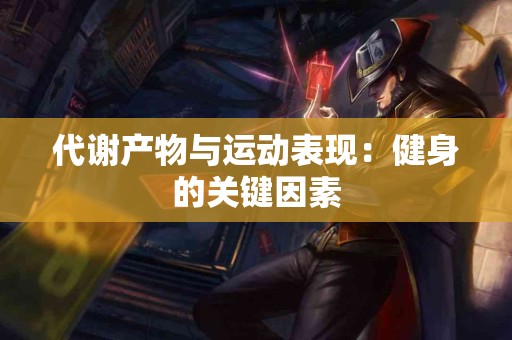 代谢产物与运动表现：健身的关键因素