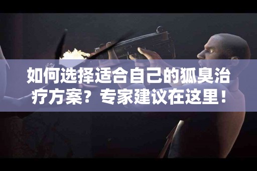 如何选择适合自己的狐臭治疗方案？专家建议在这里！