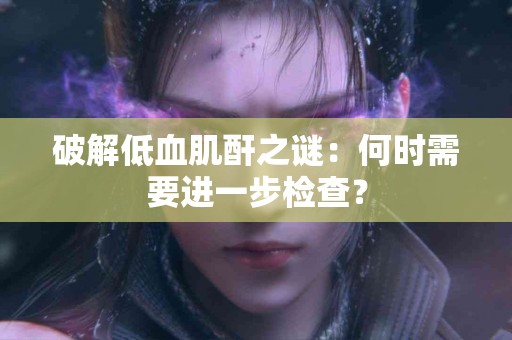 破解低血肌酐之谜：何时需要进一步检查？