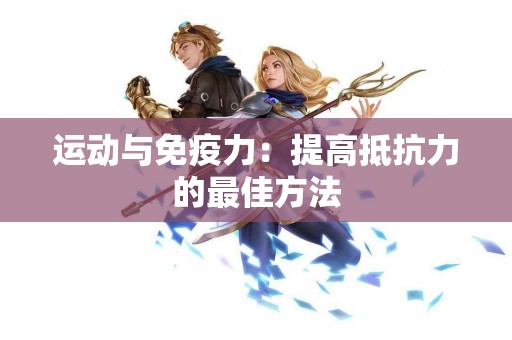 运动与免疫力：提高抵抗力的最佳方法