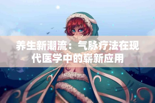 养生新潮流：气脉疗法在现代医学中的崭新应用