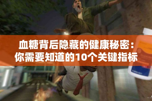 血糖背后隐藏的健康秘密：你需要知道的10个关键指标