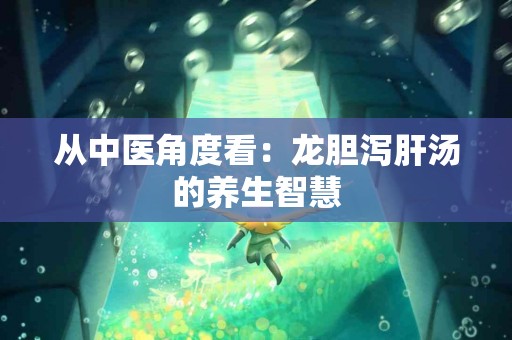 从中医角度看：龙胆泻肝汤的养生智慧