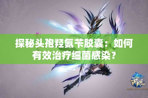 探秘头孢羟氨苄胶囊：如何有效治疗细菌感染？