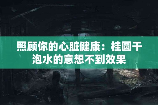 照顾你的心脏健康：桂圆干泡水的意想不到效果