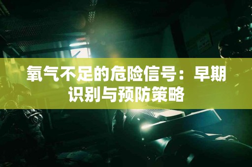 氧气不足的危险信号：早期识别与预防策略