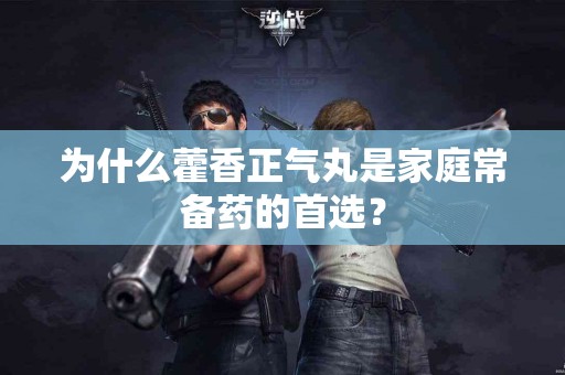 为什么藿香正气丸是家庭常备药的首选？