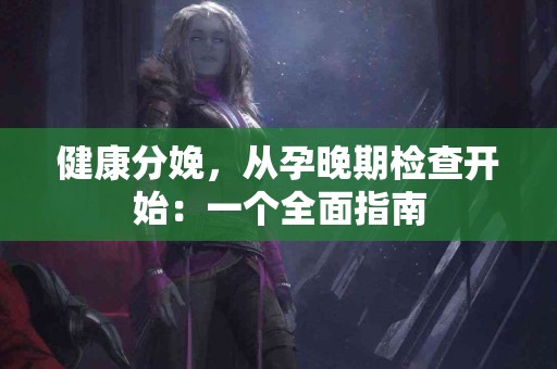 健康分娩，从孕晚期检查开始：一个全面指南