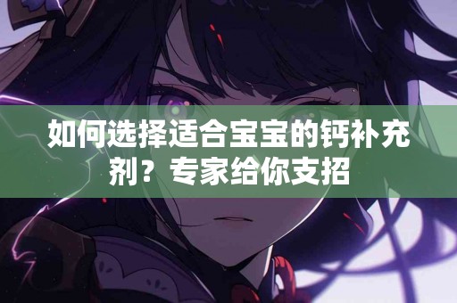 如何选择适合宝宝的钙补充剂？专家给你支招