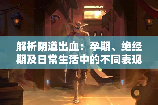 解析阴道出血：孕期、绝经期及日常生活中的不同表现