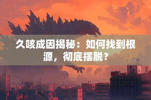 久咳成因揭秘：如何找到根源，彻底摆脱？