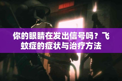 你的眼睛在发出信号吗？飞蚊症的症状与治疗方法
