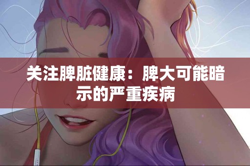 关注脾脏健康：脾大可能暗示的严重疾病