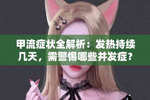 甲流症状全解析：发热持续几天，需警惕哪些并发症？