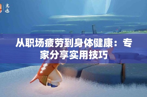 从职场疲劳到身体健康：专家分享实用技巧