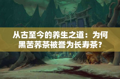 从古至今的养生之道：为何黑苦荞茶被誉为长寿茶？