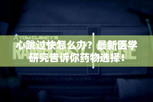 心跳过快怎么办？最新医学研究告诉你药物选择！