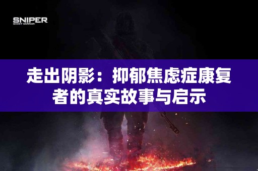走出阴影：抑郁焦虑症康复者的真实故事与启示