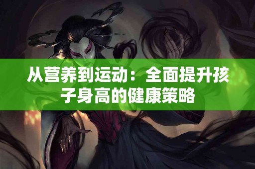 从营养到运动：全面提升孩子身高的健康策略