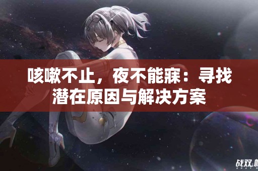 咳嗽不止，夜不能寐：寻找潜在原因与解决方案
