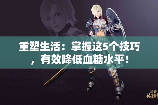 重塑生活：掌握这5个技巧，有效降低血糖水平！