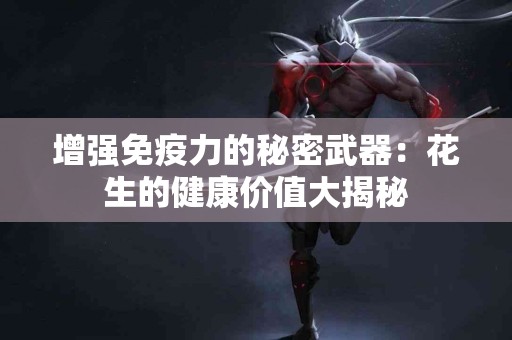 增强免疫力的秘密武器：花生的健康价值大揭秘