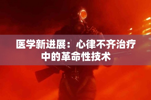 医学新进展：心律不齐治疗中的革命性技术
