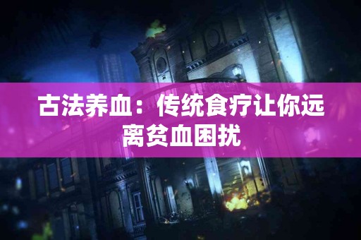 古法养血：传统食疗让你远离贫血困扰