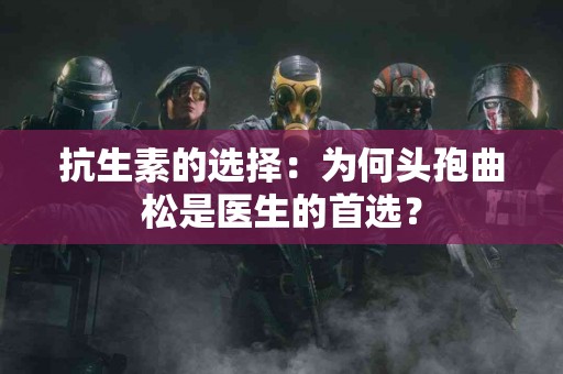 抗生素的选择：为何头孢曲松是医生的首选？
