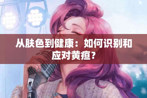 从肤色到健康：如何识别和应对黄疸？