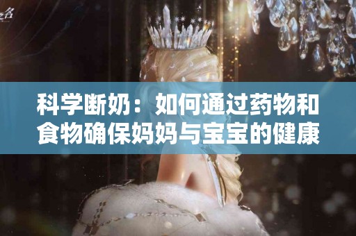 科学断奶：如何通过药物和食物确保妈妈与宝宝的健康