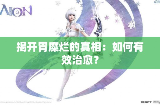 揭开胃糜烂的真相：如何有效治愈？