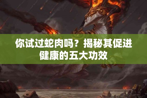 你试过蛇肉吗？揭秘其促进健康的五大功效
