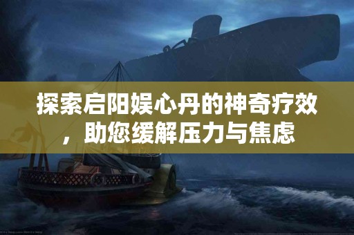 探索启阳娱心丹的神奇疗效，助您缓解压力与焦虑