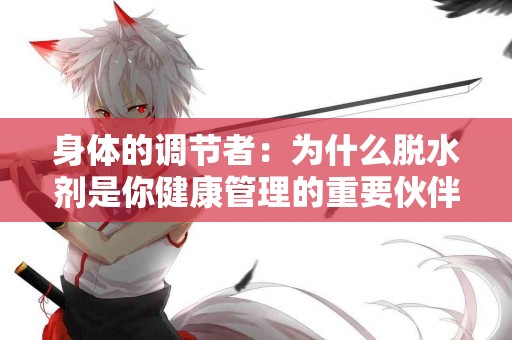 身体的调节者：为什么脱水剂是你健康管理的重要伙伴